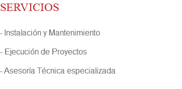 SERVICIOS - Instalación y Mantenimiento - Ejecución de Proyectos - Asesoría Técnica especializada